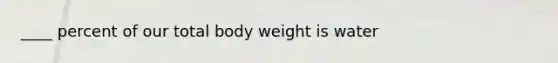 ____ percent of our total body weight is water