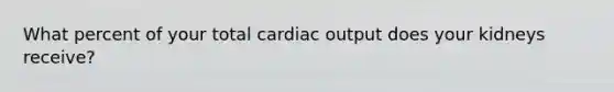 What percent of your total cardiac output does your kidneys receive?