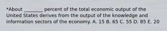 *About ________ percent of the total economic output of the United States derives from the output of the knowledge and information sectors of the economy. A. 15 B. 65 C. 55 D. 85 E. 20