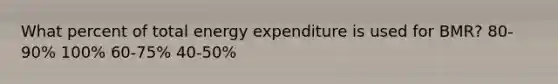 What percent of total energy expenditure is used for BMR? 80-90% 100% 60-75% 40-50%