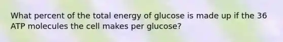 What percent of the total energy of glucose is made up if the 36 ATP molecules the cell makes per glucose?