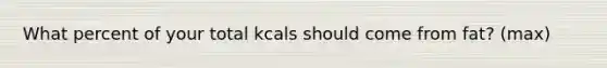 What percent of your total kcals should come from fat? (max)