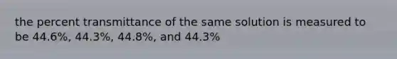 the percent transmittance of the same solution is measured to be 44.6%, 44.3%, 44.8%, and 44.3%