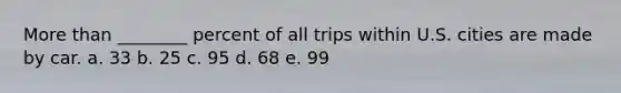 More than ________ percent of all trips within U.S. cities are made by car. a. 33 b. 25 c. 95 d. 68 e. 99