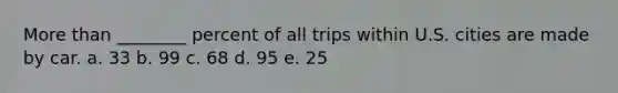 More than ________ percent of all trips within U.S. cities are made by car. a. 33 b. 99 c. 68 d. 95 e. 25