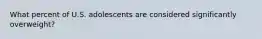 What percent of U.S. adolescents are considered significantly overweight?