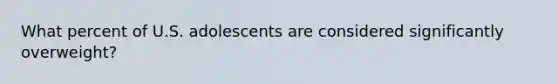 What percent of U.S. adolescents are considered significantly overweight?