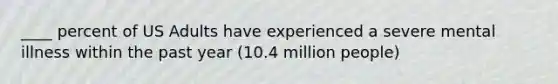 ____ percent of US Adults have experienced a severe mental illness within the past year (10.4 million people)