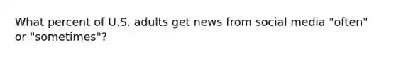 What percent of U.S. adults get news from social media "often" or "sometimes"?