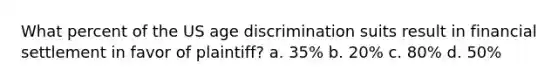 What percent of the US age discrimination suits result in financial settlement in favor of plaintiff? a. 35% b. 20% c. 80% d. 50%