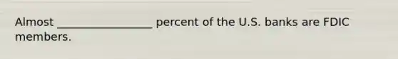 Almost _________________ percent of the U.S. banks are FDIC members.