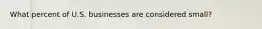 What percent of U.S. businesses are considered small?