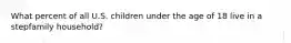 What percent of all U.S. children under the age of 18 live in a stepfamily household?