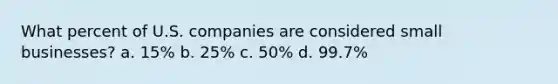 What percent of U.S. companies are considered small businesses? a. 15% b. 25% c. 50% d. 99.7%