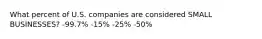 What percent of U.S. companies are considered SMALL BUSINESSES? -99.7% -15% -25% -50%