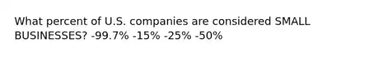 What percent of U.S. companies are considered SMALL BUSINESSES? -99.7% -15% -25% -50%