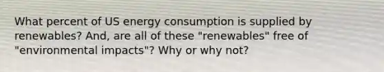 What percent of US energy consumption is supplied by renewables? And, are all of these "renewables" free of "environmental impacts"? Why or why not?