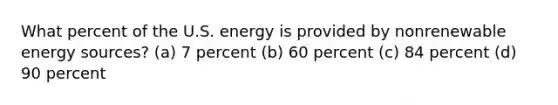 What percent of the U.S. energy is provided by nonrenewable energy sources? (a) 7 percent (b) 60 percent (c) 84 percent (d) 90 percent