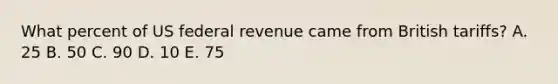 What percent of US federal revenue came from British tariffs? A. 25 B. 50 C. 90 D. 10 E. 75