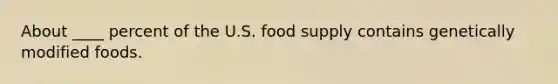 About ____ percent of the U.S. food supply contains genetically modified foods.