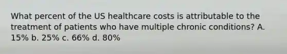 What percent of the US healthcare costs is attributable to the treatment of patients who have multiple chronic conditions? A. 15% b. 25% c. 66% d. 80%