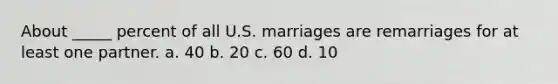 About _____ percent of all U.S. marriages are remarriages for at least one partner. a. 40 b. 20 c. 60 d. 10