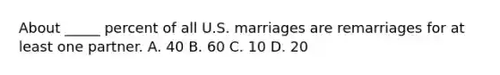 About _____ percent of all U.S. marriages are remarriages for at least one partner. A. 40 B. 60 C. 10 D. 20