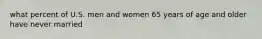 what percent of U.S. men and women 65 years of age and older have never married