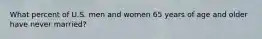 What percent of U.S. men and women 65 years of age and older have never married?