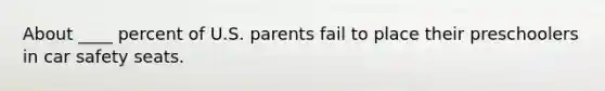 About ____ percent of U.S. parents fail to place their preschoolers in car safety seats.