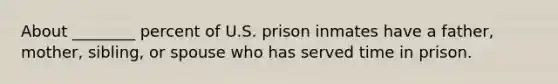 About ________ percent of U.S. prison inmates have a father, mother, sibling, or spouse who has served time in prison.