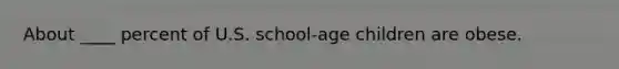 About ____ percent of U.S. school-age children are obese.