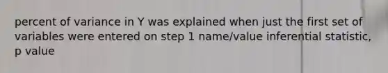 percent of variance in Y was explained when just the first set of variables were entered on step 1 name/value inferential statistic, <a href='https://www.questionai.com/knowledge/kGUtKnsFn1-p-value' class='anchor-knowledge'>p value</a>