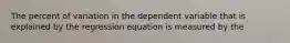 The percent of variation in the dependent variable that is explained by the regression equation is measured by the