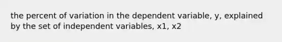 the percent of variation in the dependent variable, y, explained by the set of independent variables, x1, x2