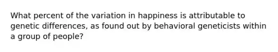 What percent of the variation in happiness is attributable to genetic differences, as found out by behavioral geneticists within a group of people?