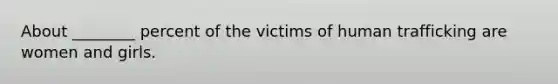 About ________ percent of the victims of human trafficking are women and girls.