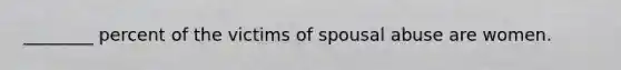 ________ percent of the victims of spousal abuse are women.
