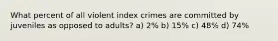 What percent of all violent index crimes are committed by juveniles as opposed to adults? a) 2% b) 15% c) 48% d) 74%