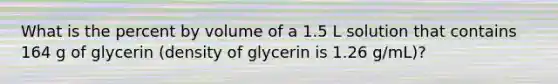 What is the percent by volume of a 1.5 L solution that contains 164 g of glycerin (density of glycerin is 1.26 g/mL)?