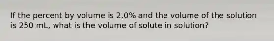 If the percent by volume is 2.0% and the volume of the solution is 250 mL, what is the volume of solute in solution?