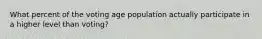 What percent of the voting age population actually participate in a higher level than voting?