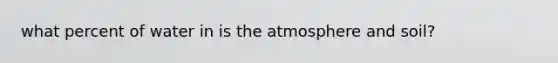 what percent of water in is the atmosphere and soil?