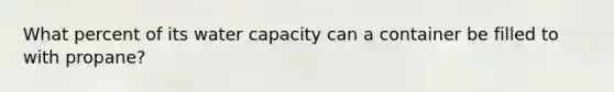 What percent of its water capacity can a container be filled to with propane?