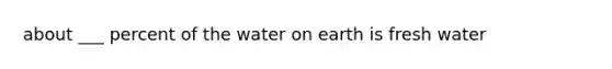 about ___ percent of the water on earth is fresh water