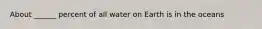 About ______ percent of all water on Earth is in the oceans