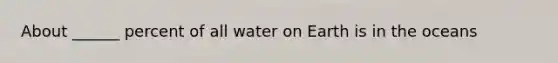 About ______ percent of all water on Earth is in the oceans