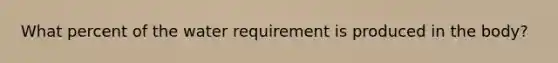 What percent of the water requirement is produced in the body?