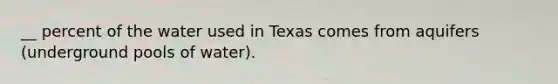 __ percent of the water used in Texas comes from aquifers (underground pools of water).