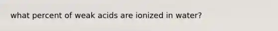 what percent of weak acids are ionized in water?